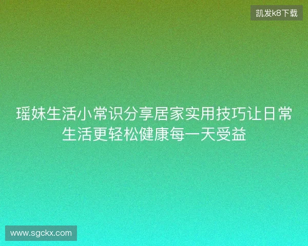 瑶妹生活小常识分享居家实用技巧让日常生活更轻松健康每一天受益