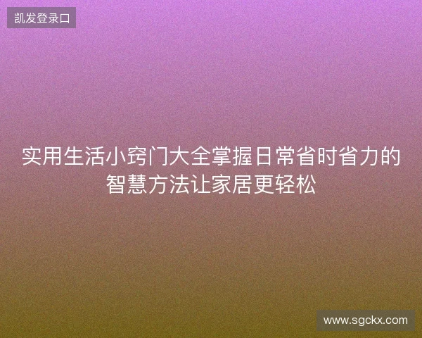 实用生活小窍门大全掌握日常省时省力的智慧方法让家居更轻松